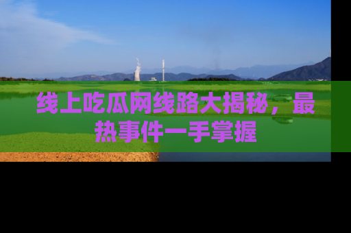 线上吃瓜网线路大揭秘，最热事件一手掌握