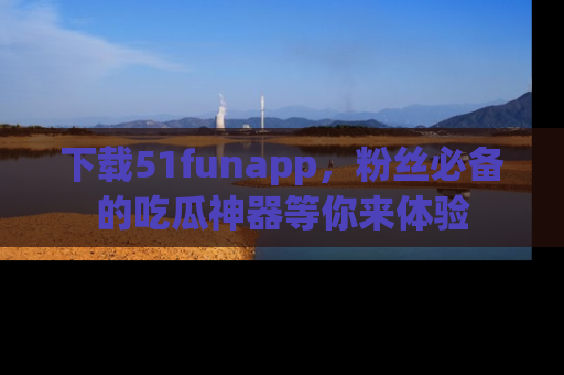 下载51funapp,粉丝必备的吃瓜神器等你来体验
