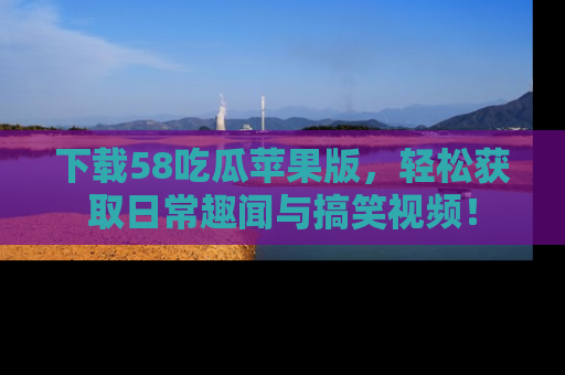 下载58吃瓜苹果版,轻松获取日常趣闻与搞笑视频!