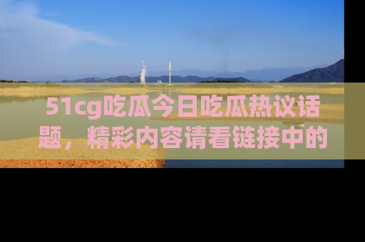 51cg吃瓜今日吃瓜热议话题，精彩内容请看链接中的传送门分享！