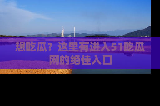 想吃瓜？这里有进入51吃瓜网的绝佳入口