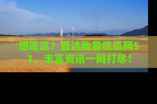 想吃瓜？直达我爱吃瓜网51，丰富资讯一网打尽！