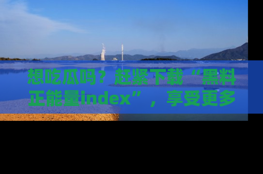 想吃瓜吗？赶紧下载“黑料正能量index”，享受更多正能量内容！