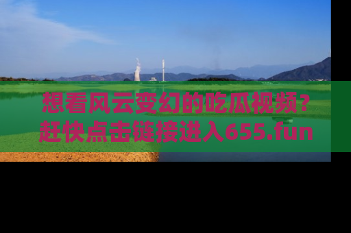 想看风云变幻的吃瓜视频？赶快点击链接进入655.fun吧！