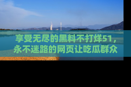 享受无尽的黑料不打烊51，永不迷路的网页让吃瓜群众尽情围观