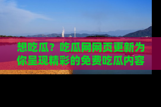 想吃瓜？吃瓜网网页更新为你呈现精彩的免费吃瓜内容！