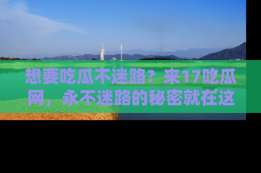 想要吃瓜不迷路？来17吃瓜网，永不迷路的秘密就在这里！