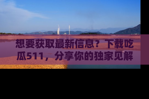 想要获取最新信息?下载吃瓜511,分享你的独家见解!