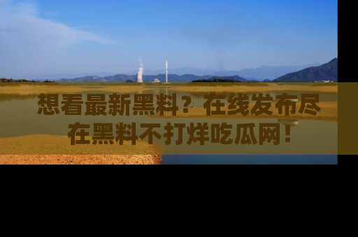 想看最新黑料？在线发布尽在黑料不打烊吃瓜网！