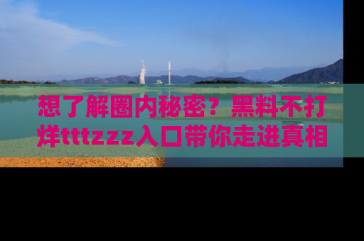 想了解圈内秘密？黑料不打烊tttzzz入口带你走进真相世界，赶紧浏览网址！