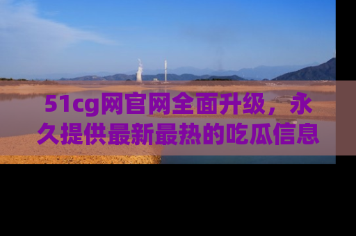 51cg网官网全面升级，永久提供最新最热的吃瓜信息，助你永远走在潮流前端！