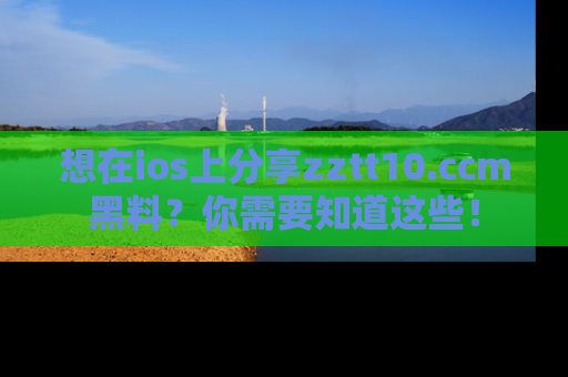想在ios上分享zztt10.ccm黑料?你需要知道这些!