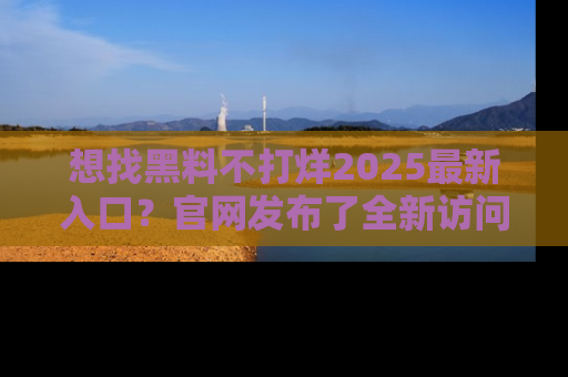 想找黑料不打烊2025最新入口?官网发布了全新访问指南!
