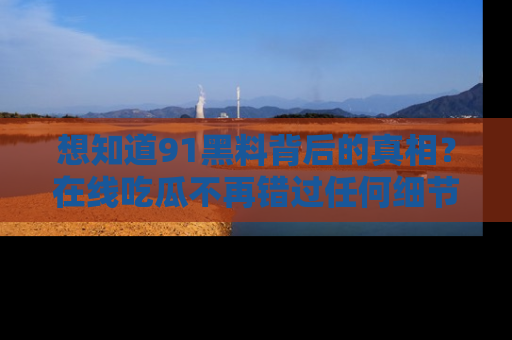 想知道91黑料背后的真相?在线吃瓜不再错过任何细节