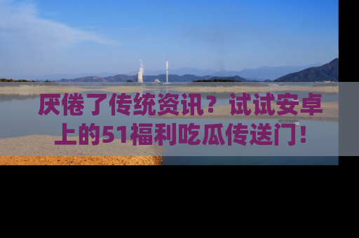 厌倦了传统资讯？试试安卓上的51福利吃瓜传送门！
