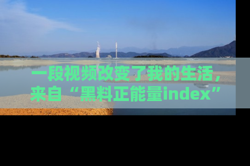 一段视频改变了我的生活，来自“黑料正能量index”的真实分享