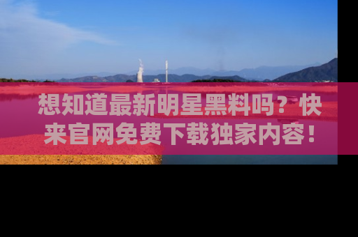 想知道最新明星黑料吗？快来官网免费下载独家内容！