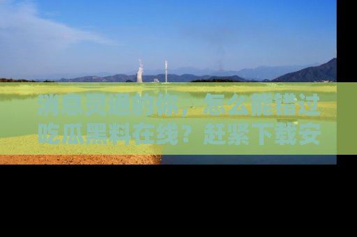 消息灵通的你，怎么能错过吃瓜黑料在线？赶紧下载安装苹果版，瓜果随手可得！