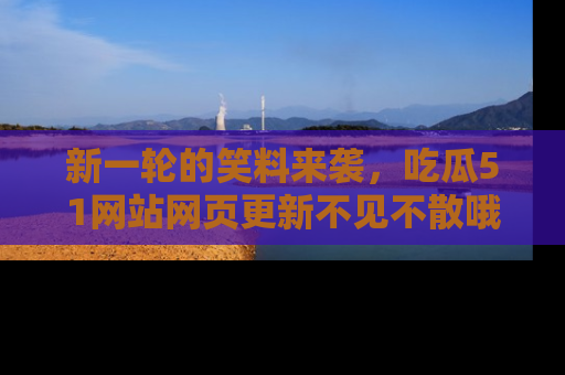 新一轮的笑料来袭，吃瓜51网站网页更新不见不散哦！
