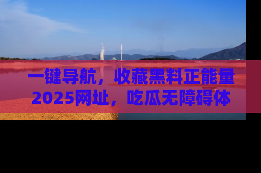 一键导航，收藏黑料正能量2025网址，吃瓜无障碍体验
