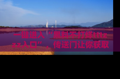 一键进入“黑料不打烊tttzzz入口”，传送门让你获取即时娱乐新闻