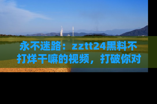 永不迷路:zztt24黑料不打烊干嘛的视频,打破你对吃瓜的固有认知!