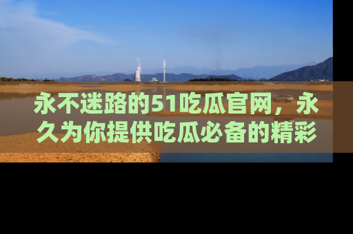 永不迷路的51吃瓜官网,永久为你提供吃瓜必备的精彩资讯