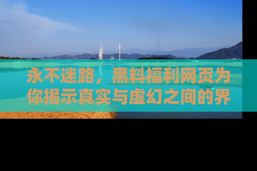 永不迷路,黑料福利网页为你揭示真实与虚幻之间的界限