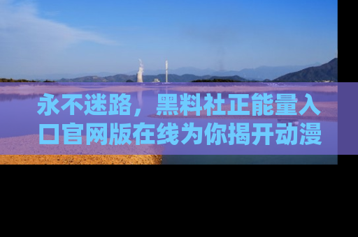永不迷路,黑料社正能量入口官网版在线为你揭开动漫游戏的神秘面纱