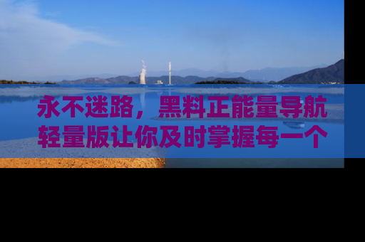永不迷路,黑料正能量导航轻量版让你及时掌握每一个劲爆消息!