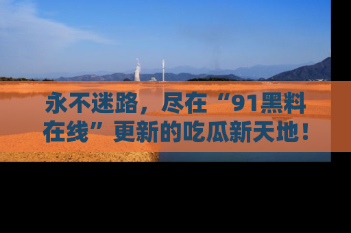 永不迷路,尽在“91黑料在线”更新的吃瓜新天地!
