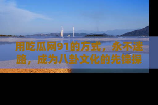 用吃瓜网91的方式，永不迷路，成为八卦文化的先锋探索者