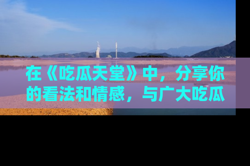 在《吃瓜天堂》中，分享你的看法和情感，与广大吃瓜群众一同欢笑与思考！