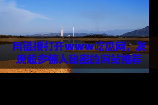 用链接打开www吃瓜网，发现超多惊人秘密的网站推荐！