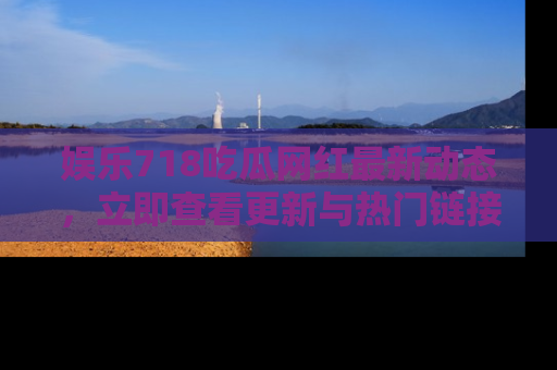 娱乐718吃瓜网红最新动态，立即查看更新与热门链接吧！