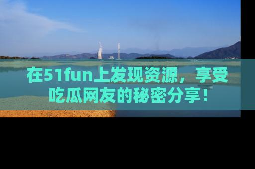在51fun上发现资源，享受吃瓜网友的秘密分享！