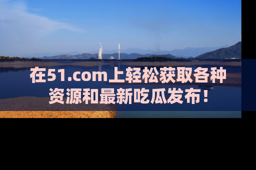 在51.com上轻松获取各种资源和最新吃瓜发布！