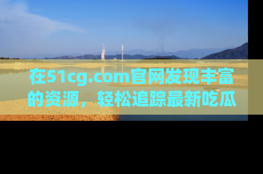 在51cg.com官网发现丰富的资源，轻松追踪最新吃瓜热点