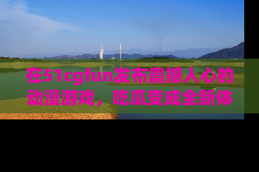 在51cgfun发布震撼人心的动漫游戏，吃瓜变成全新体验