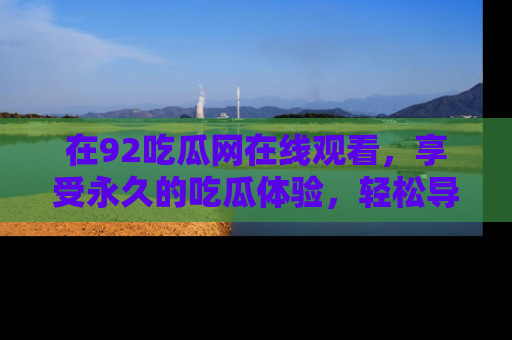 在92吃瓜网在线观看,享受永久的吃瓜体验,轻松导航追踪热门话题!