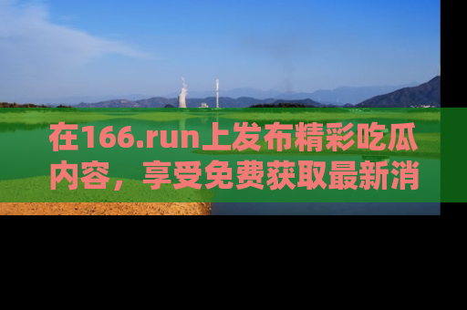 在166.run上发布精彩吃瓜内容，享受免费获取最新消息的乐趣！