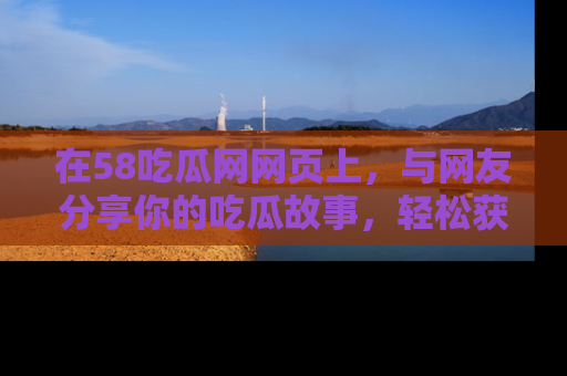 在58吃瓜网网页上，与网友分享你的吃瓜故事，轻松获取热门趣闻