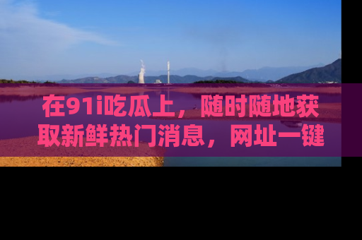 在91i吃瓜上，随时随地获取新鲜热门消息，网址一键直达！