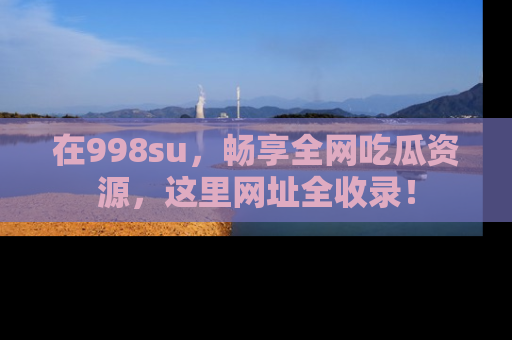 在998su,畅享全网吃瓜资源,这里网址全收录!