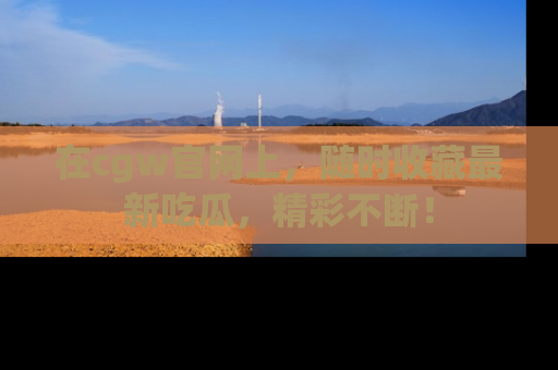 在cgw官网上,随时收藏最新吃瓜,精彩不断!