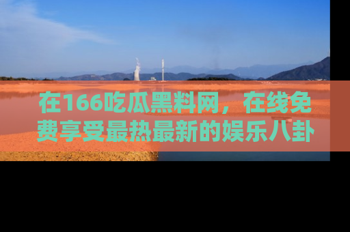 在166吃瓜黑料网,在线免费享受最热最新的娱乐八卦!