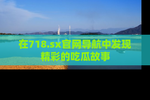 在718.sx官网导航中发现精彩的吃瓜故事