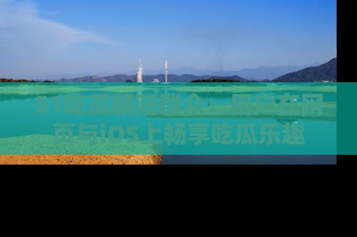 51吃瓜朝阳群众:用户在网页与iOS上畅享吃瓜乐趣