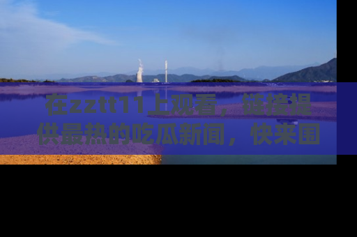 在zztt11上观看,链接提供最热的吃瓜新闻,快来围观!