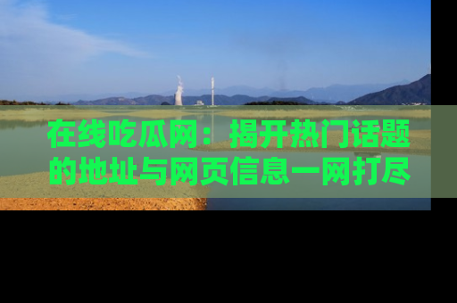在线吃瓜网:揭开热门话题的地址与网页信息一网打尽
